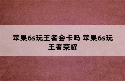 苹果6s玩王者会卡吗 苹果6s玩王者荣耀